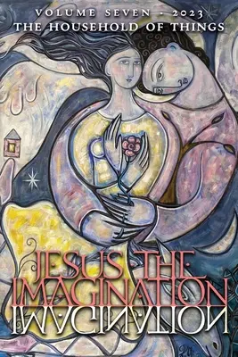 Iisus imaginația: Un jurnal al revoluției spirituale: Casa lucrurilor (Volumul șapte, 2023) - Jesus the Imagination: A Journal of Spiritual Revolution: The Household of Things (Volume Seven, 2023)