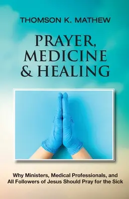 Rugăciune, medicină și vindecare: De ce miniștrii, cadrele medicale și toți urmașii lui Isus ar trebui să se roage pentru cei bolnavi - Prayer, Medicine & Healing: Why Ministers, Medical Professionals, and All Followers of Jesus Should Pray for the Sick