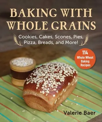 Coacere cu cereale integrale: Cookies, Cakes, Scones, Pies, Pizza, Breads, and More! - Baking with Whole Grains: Cookies, Cakes, Scones, Pies, Pizza, Breads, and More!