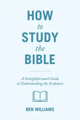 Cum să studiezi Biblia: Un ghid simplu pentru înțelegerea Scripturilor [A Straightforward Guide to Understanding the Scriptures - How to Study the Bible: A Straightforward Guide to Understanding the Scriptures