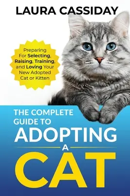Ghidul complet pentru adoptarea unei pisici: Pregătirea, selectarea, creșterea, dresajul și iubirea noii pisici sau pisoi adoptați - The Complete Guide to Adopting a Cat: Preparing for, Selecting, Raising, Training, and Loving Your New Adopted Cat or Kitten