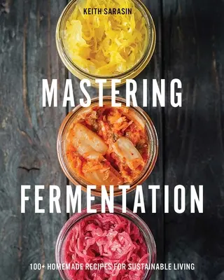 Mastering Fermentation: Peste 100 de rețete de casă pentru o viață durabilă - Mastering Fermentation: 100+ Homemade Recipes for Sustainable Living
