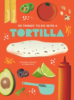 101 lucruri de făcut cu o tortilla, ediție nouă - 101 Things to Do with a Tortilla, New Edition
