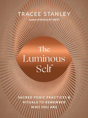 Sinele luminos: Practici și ritualuri yoghine sacre pentru a-ți aminti cine ești - The Luminous Self: Sacred Yogic Practices and Rituals to Remember Who You Are
