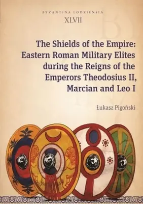 The Shields of the Empire: Elitele militare romane orientale în timpul domniilor împăraților Theodosius al II-lea, Marcian și Leon I - The Shields of the Empire: Eastern Roman Military Elites During the Reigns of the Emperors Theodosius II, Marcian and Leo I