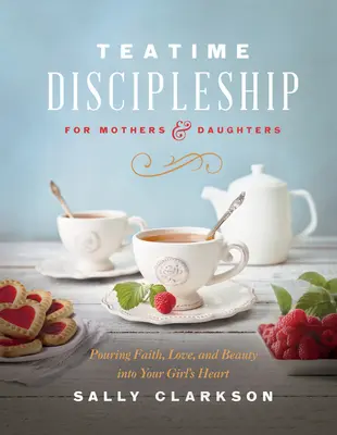 Teatime Discipleship for Mothers and Daughters: Turnând credință, dragoste și frumusețe în inima fetei tale - Teatime Discipleship for Mothers and Daughters: Pouring Faith, Love, and Beauty Into Your Girl's Heart