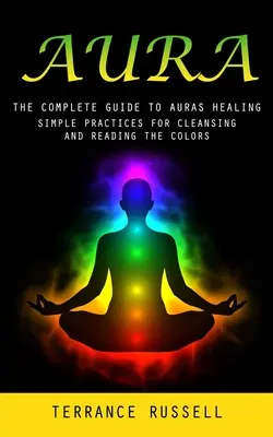 Aura: Ghidul complet pentru vindecarea aurei (practici simple pentru curățarea și citirea culorilor) - Aura: The Complete Guide to Auras Healing (Simple Practices for Cleansing and Reading the Colors)