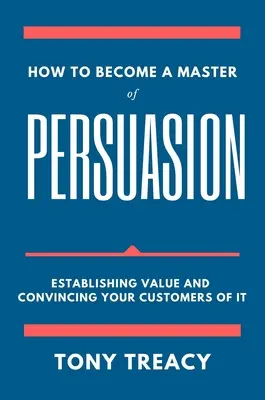 Cum să devii un maestru al persuasiunii: Stabilirea valorii și convingerea clienților de aceasta - How to Become a Master of Persuasion: Establishing Value and Convincing Your Customers of It