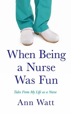 When Being a Nurse Was Fun: Tales From My Life as a Nurse: Tales From My Life as a Nurse - When Being a Nurse Was Fun: Tales From My Life as a Nurse