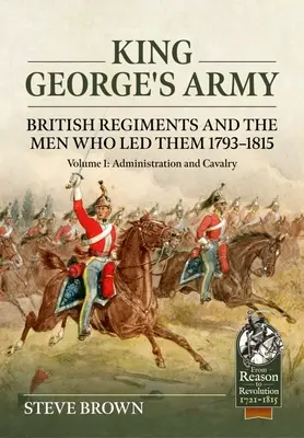 Armata regelui George: British Regiments and the Men Who Led Them 1793-1815: Volumul 1 - Administrație și cavalerie - King George's Army: British Regiments and the Men Who Led Them 1793-1815: Volume 1 - Administration and Cavalry