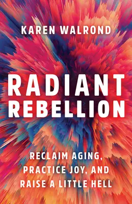 Rebeliunea radiantă: Revendicați îmbătrânirea, practicați bucuria și ridicați un mic iad - Radiant Rebellion: Reclaim Aging, Practice Joy, and Raise a Little Hell