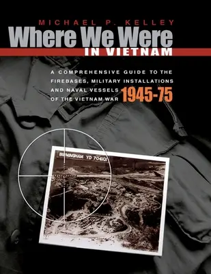 Unde am fost în Vietnam: Un ghid cuprinzător al bazelor de foc, instalațiilor militare și navelor navale ale războiului din Vietnam - 1945-75 - Where We Were in Vietnam: A Comprehensive Guide to the Firebases, Military Installations and Naval Vessels of the Vietnam War - 1945-75