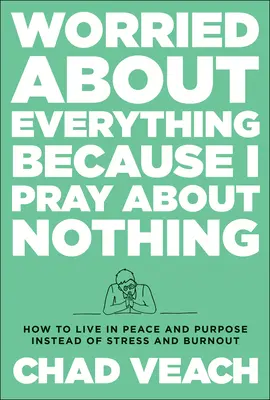 Preocupat de tot pentru că mă rog pentru nimic: Cum să trăiești cu pace și scop în loc de stres și epuizare - Worried about Everything Because I Pray about Nothing: How to Live with Peace and Purpose Instead of Stress and Burnout