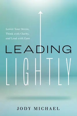 Leading Lightly: Reduceți-vă stresul, gândiți cu claritate și conduceți cu ușurință - Leading Lightly: Lower Your Stress, Think with Clarity, and Lead with Ease