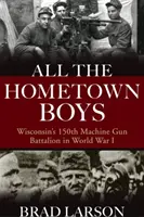 All the Hometown Boys: Batalionul 150 de mitraliere din Wisconsin în Primul Război Mondial - All the Hometown Boys: Wisconsin's 150th Machine Gun Battalion in World War I