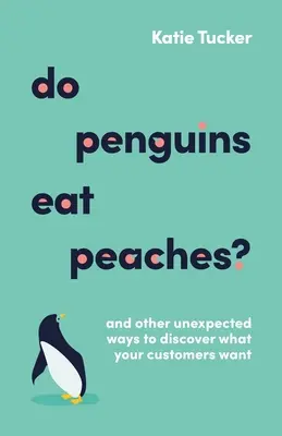 Pinguinii mănâncă piersici? And Other Unexpected Ways to Discover What Your Customers Want - Do Penguins Eat Peaches?: And Other Unexpected Ways to Discover What Your Customers Want