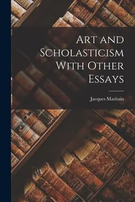 Arta și scolastica cu alte eseuri - Art and Scholasticism With Other Essays
