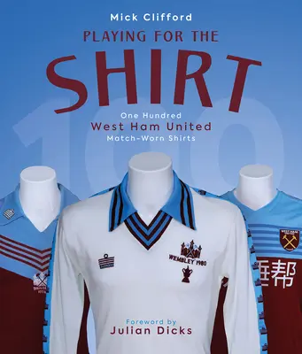Jucând pentru tricou - O sută de tricouri purtate la meciurile echipei West Ham United - Playing for the Shirt - One Hundred West Ham United Match-Worn Shirts