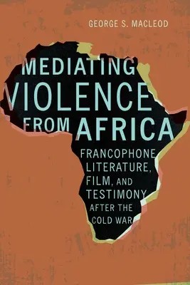 Medierea violenței din Africa: Literatură, film și mărturie francofonă după Războiul Rece - Mediating Violence from Africa: Francophone Literature, Film, and Testimony After the Cold War