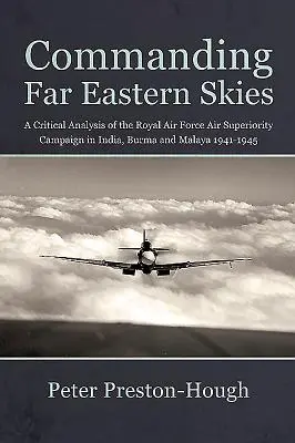Comandând cerul Orientului Îndepărtat: O analiză critică a campaniei de superioritate aeriană a Royal Air Force în India, Burma și Malaya 1941-1945 - Commanding Far Eastern Skies: A Critical Analysis of the Royal Air Force Air Superiority Campaign in India, Burma and Malaya 1941-1945