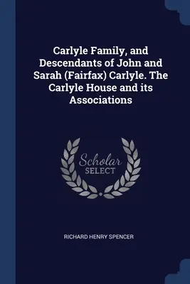 Familia Carlyle și descendenții lui John și Sarah (Fairfax) Carlyle. Casa Carlyle și asociațiile sale - Carlyle Family, and Descendants of John and Sarah (Fairfax) Carlyle. The Carlyle House and its Associations