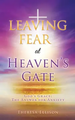Lăsând Frica la Poarta Cerului: Harul lui Dumnezeu: Răspunsul pentru anxietate - LEAVING FEAR at HEAVEN'S GATE: God's Grace: The Answer for Anxiety