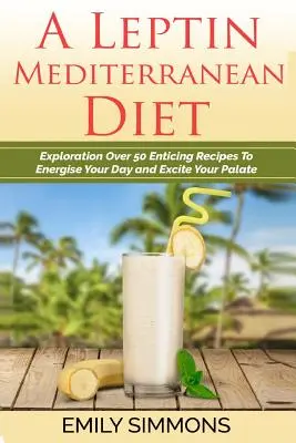 O Leptină Dieta Mediteraneană: Explorare Peste 50 de Rețete Seducătoare Pentru A Vă Energiza Ziua și A Vă Excita Palatul - A Leptin Mediterranean Diet: Exploration Over 50 Enticing Recipes To Energise Your Day and Excite Your Palate