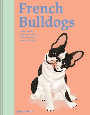 Buldogi francezi: Ce-și doresc buldogii francezi: în propriile lor cuvinte, bufnituri și zbenguieli - French Bulldogs: What French Bulldogs Want: In Their Own Words, Woofs, and Wags