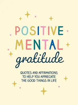 Gratitudine mentală pozitivă: Citate și afirmații pentru a vă ajuta să apreciați lucrurile bune din viață - Positive Mental Gratitude: Quotes and Affirmations to Help You Appreciate the Good Things in Life
