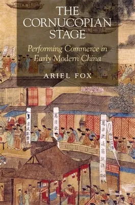The Cornucopian Stage: Comerțul de performanță în China modernă timpurie - The Cornucopian Stage: Performing Commerce in Early Modern China