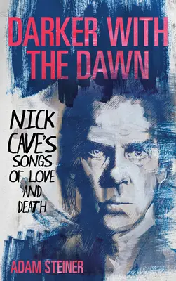 Darkker with the Dawn: Nick Cave's Songs of Love and Death - Darker with the Dawn: Nick Cave's Songs of Love and Death