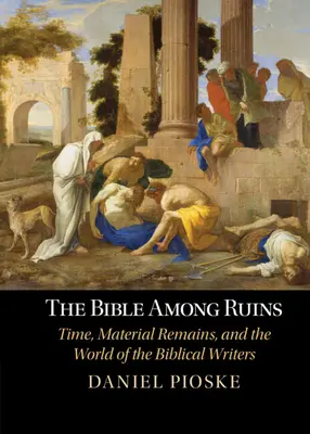 Biblia printre ruine - Timpul, rămășițele materiale și lumea scriitorilor biblici (Pioske Daniel (University of St Thomas Minnesota)) - Bible Among Ruins - Time, Material Remains, and the World of the Biblical Writers (Pioske Daniel (University of St Thomas Minnesota))