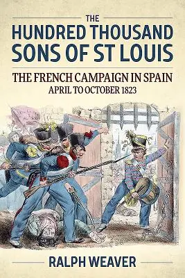 Cei o sută de mii de fii ai lui Saint Louis: Campania franceză din Spania din aprilie până în octombrie 1823 - The Hundred Thousand Sons of St Louis: The French Campaign in Spain April to October 1823