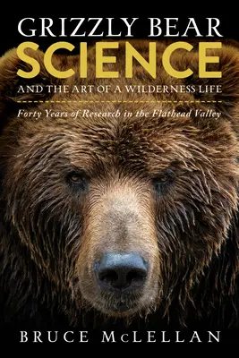 Grizzly Bear Science and the Art of a Wilderness Life (Știința urșilor grizzly și arta vieții în sălbăticie): Patruzeci de ani de cercetare în Flathead Valley - Grizzly Bear Science and the Art of a Wilderness Life: Forty Years of Research in the Flathead Valley