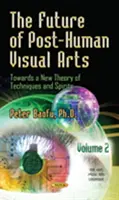 Viitorul artelor vizuale postumane - Către o nouă teorie a tehnicilor și spiritelor -- Volumul 2 - Future of Post-Human Visual Arts - Towards a New Theory of Techniques and Spirits -- Volume 2