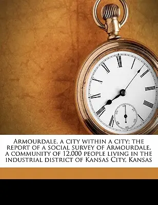 Armourdale, un oraș în interiorul unui oraș; Raportul unei anchete sociale asupra Armourdale, o comunitate de 12 000 de persoane care trăiesc în districtul industrial Kansa - Armourdale, a City Within a City; The Report of a Social Survey of Armourdale, a Community of 12,000 People Living in the Industrial District of Kansa
