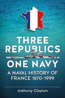 Three Republics One Navy - O istorie navală a Franței 1870-1999 - Three Republics One Navy - A Naval History of France 1870-1999