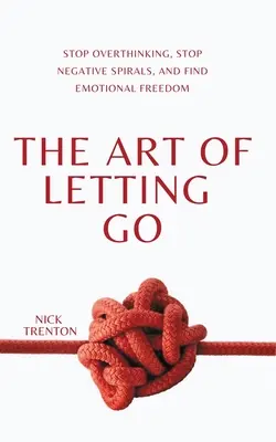 Arta de a renunța: Opriți gândirea excesivă, opriți spiralele negative și găsiți libertatea emoțională - The Art of Letting Go: Stop Overthinking, Stop Negative Spirals, and Find Emotional Freedom
