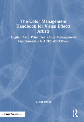 Manualul de gestionare a culorii pentru artiștii de efecte vizuale: Digital Color Principles, Color Management Fundamentals & Aces Workflows - The Color Management Handbook for Visual Effects Artists: Digital Color Principles, Color Management Fundamentals & Aces Workflows