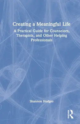 Crearea unei vieți pline de sens: Un ghid practic pentru consilieri, terapeuți și alți profesioniști ajutători - Creating a Meaningful Life: A Practical Guide for Counselors, Therapists, and Other Helping Professionals