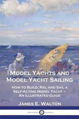 Machete de iahturi și machete de iahturi pentru navigație: Cum să construiești, să echipezi și să navighezi un model de iaht autoactiv - un ghid ilustrat - Model Yachts and Model Yacht Sailing: How to Build, Rig, and Sail a Self-Acting Model Yacht - An Illustrated Guide