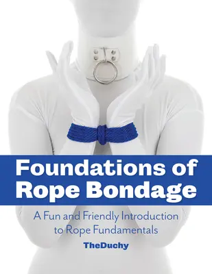 Fundamentele legării cu frânghia: O introducere amuzantă și prietenoasă în fundamentele legării cu frânghia - Foundations of Rope Bondage: A Fun and Friendly Introduction to Rope Fundamentals