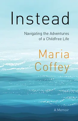În schimb: Navigând prin aventurile unei vieți fără copii - Un memoriu - Instead: Navigating the Adventures of a Childfree Life - A Memoir
