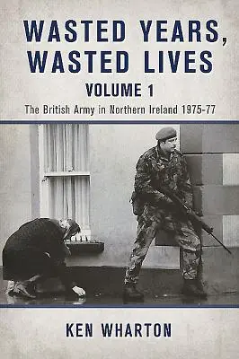 Ani irosiți Vieți irosite, Volumul 1 - Armata britanică în Irlanda de Nord 1975-77 - Wasted Years Wasted Lives, Volume 1 - The British Army in Northern Ireland 1975-77