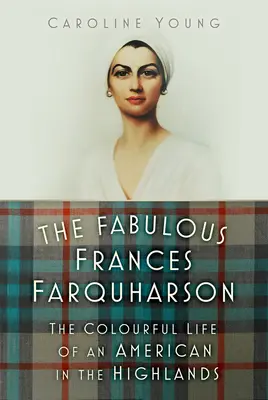 Fabuloasa Frances Farquharson: Viața plină de culoare a unei americance din Highlands: The Colourful Life of an American in the Highlands - The Fabulous Frances Farquharson: The Colourful Life of an American in the Highlands