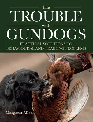 Trouble with Gundogs - Soluții practice la problemele de comportament și dresaj - Trouble with Gundogs - Practical Solutions to Behavioural and Training Problems
