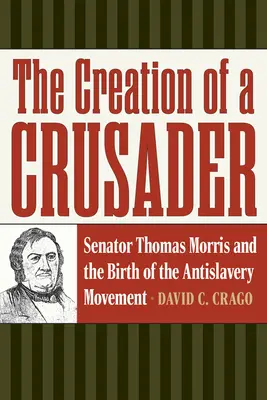 Crearea unui cruciat: Senator Thomas Morris and the Birth of the Antislavery Movement - The Creation of a Crusader: Senator Thomas Morris and the Birth of the Antislavery Movement