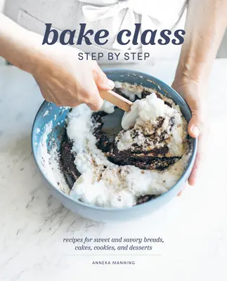 Clasa de coacere pas cu pas: Rețete pentru pâine dulce și sărată, prăjituri, fursecuri și deserturi - Bake Class Step by Step: Recipes for Sweet and Savory Breads, Cakes, Cookies and Desserts