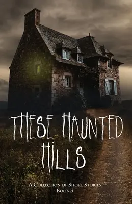 Aceste dealuri bântuite: O colecție de povestiri scurte Cartea 5 - These Haunted Hills: A Collection of Short Stories Book 5