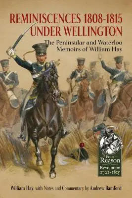 Reminiscențe 1808-1815 sub Wellington - Memoriile peninsulare și Waterloo ale lui William Hay - Reminiscences 1808-1815 Under Wellington - The Peninsular and Waterloo Memoirs of William Hay